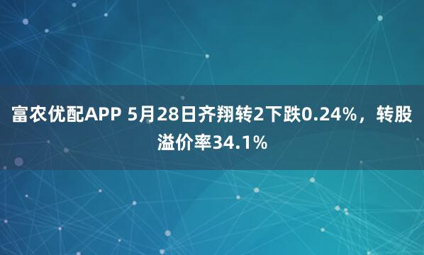 富农优配APP 5月28日齐翔转2下跌0.24%，转股溢价率34.1%
