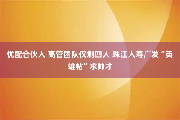 优配合伙人 高管团队仅剩四人 珠江人寿广发“英雄帖”求帅才
