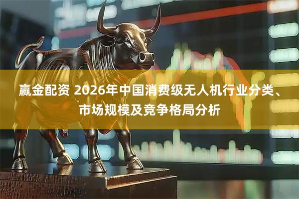 赢金配资 2026年中国消费级无人机行业分类、市场规模及竞争格局分析