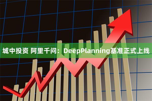 城中投资 阿里千问：DeepPlanning基准正式上线
