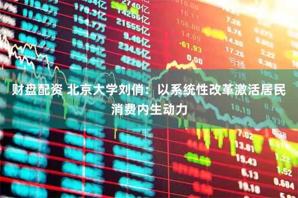 财盘配资 北京大学刘俏：以系统性改革激活居民消费内生动力