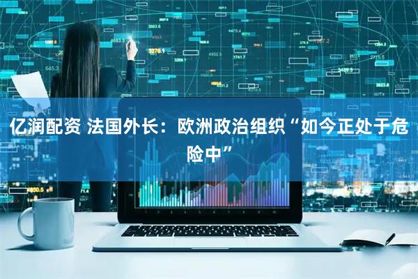 亿润配资 法国外长：欧洲政治组织“如今正处于危险中”