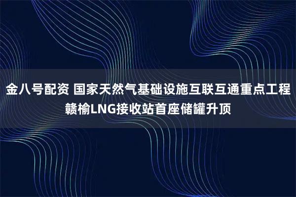 金八号配资 国家天然气基础设施互联互通重点工程赣榆LNG接收站首座储罐升顶