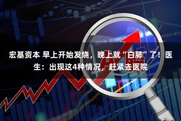 宏基资本 早上开始发烧，晚上就“白肺”了！医生：出现这4种情况，赶紧去医院