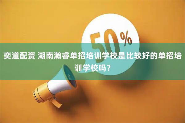 奕道配资 湖南瀚睿单招培训学校是比较好的单招培训学校吗？