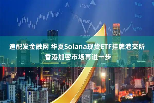 速配发金融网 华夏Solana现货ETF挂牌港交所 香港加密市场再进一步