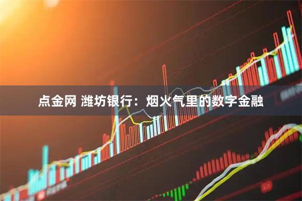 点金网 潍坊银行：烟火气里的数字金融