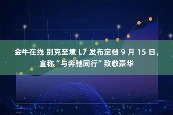 金牛在线 别克至境 L7 发布定档 9 月 15 日，宣称“与奔驰同行”致敬豪华