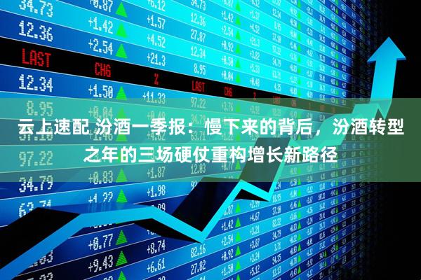 云上速配 汾酒一季报：慢下来的背后，汾酒转型之年的三场硬仗重构增长新路径