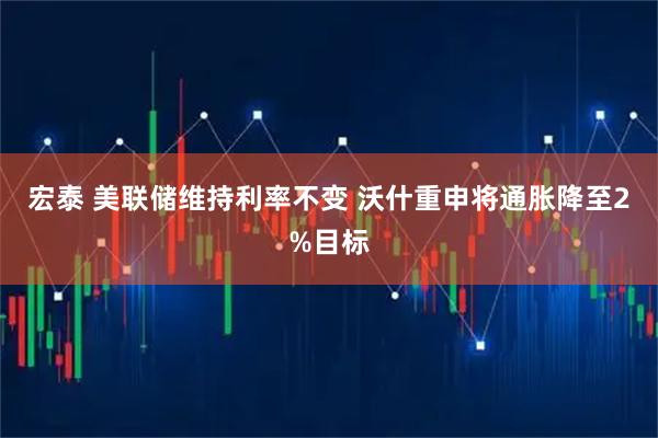 宏泰 美联储维持利率不变 沃什重申将通胀降至2%目标