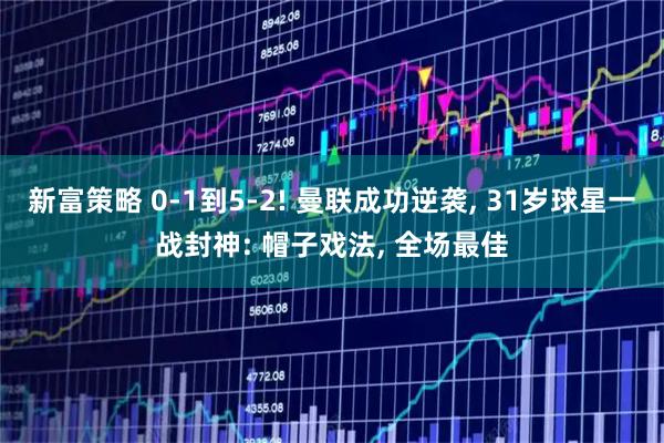 新富策略 0-1到5-2! 曼联成功逆袭, 31岁球星一战封神: 帽子戏法, 全场最佳